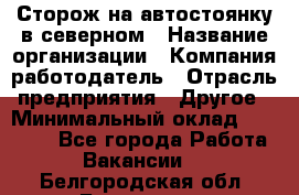 Сторож на автостоянку в северном › Название организации ­ Компания-работодатель › Отрасль предприятия ­ Другое › Минимальный оклад ­ 10 500 - Все города Работа » Вакансии   . Белгородская обл.,Белгород г.